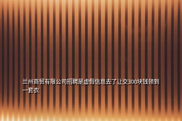 蘭州商貿(mào)有限公司招聘是虛假信息去了讓交300塊錢領到一套衣