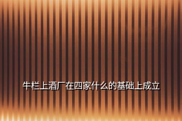 牛欄上酒廠在四家什么的基礎上成立