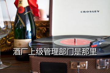 酒廠上級(jí)管理部門(mén)是那里