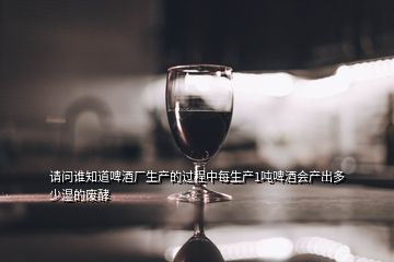 請問誰知道啤酒廠生產(chǎn)的過程中每生產(chǎn)1噸啤酒會(huì)產(chǎn)出多少濕的廢酵