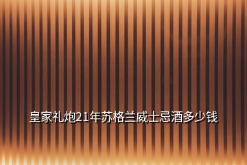 皇家禮炮21年蘇格蘭威士忌酒多少錢