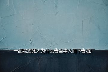 一起喝酒死人為什么告當事人而不告酒廠