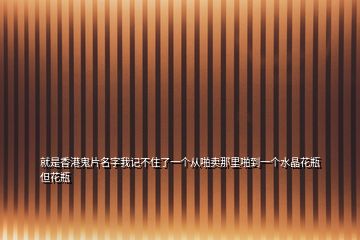 就是香港鬼片名字我記不住了一個(gè)從啪賣那里啪到一個(gè)水晶花瓶但花瓶