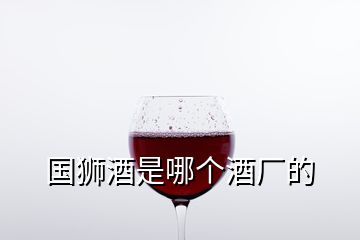 國(guó)獅酒是哪個(gè)酒廠的