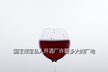 國(guó)家規(guī)定私人開(kāi)酒廠許要多大的廠地