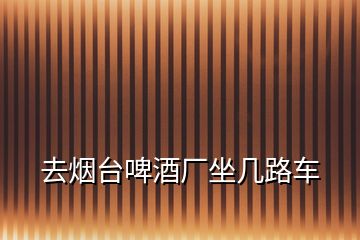 去煙臺啤酒廠坐幾路車