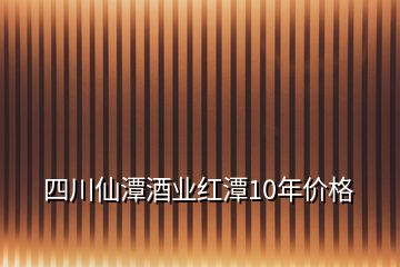 四川仙潭酒業(yè)紅潭10年價格