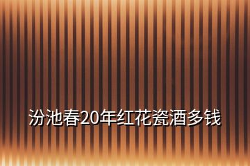 汾池春20年紅花瓷酒多錢