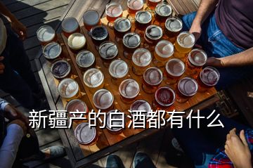 新疆產(chǎn)的白酒都有什么