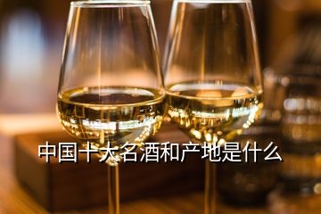 中國十大名酒和產(chǎn)地是什么