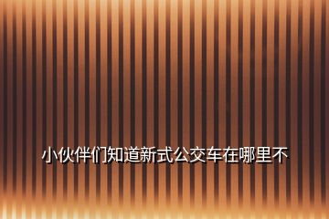 小伙伴們知道新式公交車在哪里不