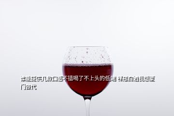 誰能提供幾款口感不錯喝了不上頭的低端 裸瓶白酒我想廈門做代