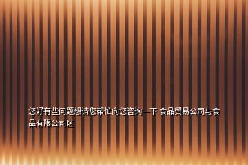 您好有些問(wèn)題想請(qǐng)您幫忙向您咨詢一下 食品貿(mào)易公司與食品有限公司區(qū)