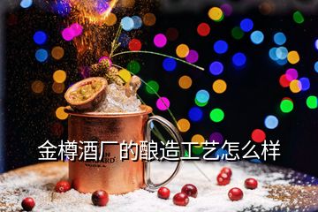 金樽酒廠的釀造工藝怎么樣