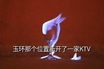 玉環(huán)那個(gè)位置新開(kāi)了一家KTV