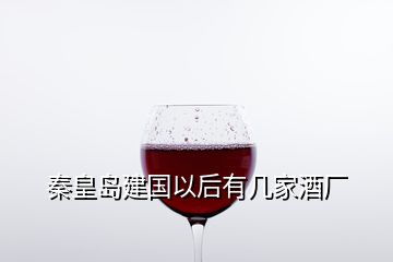 秦皇島建國以后有幾家酒廠