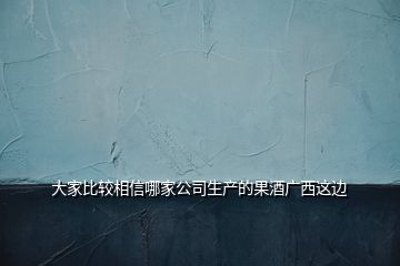 大家比較相信哪家公司生產(chǎn)的果酒廣西這邊