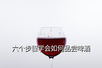 六個步驟學會如何品嘗啤酒